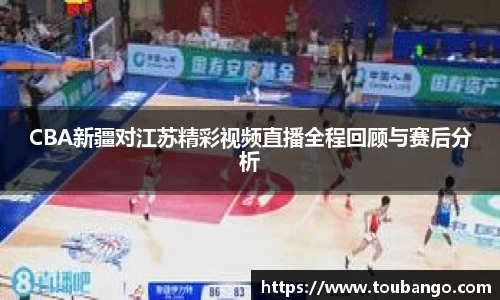 CBA新疆对江苏精彩视频直播全程回顾与赛后分析