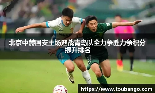 北京中赫国安主场迎战青岛队全力争胜力争积分提升排名