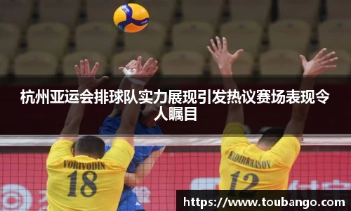 杭州亚运会排球队实力展现引发热议赛场表现令人瞩目